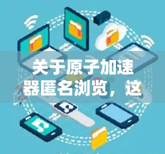 关于原子加速器匿名浏览，这可能涉及两个不同的领域，一是原子物理加速器的工作原理，二是网络操作中的匿名浏览