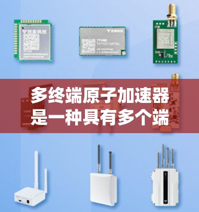 多终端原子加速器是一种具有多个端点的加速器系统，能够同时接受和释放多个粒子或能量源，从而提高效率和性能。以下是关于多终端原子加速器的详细介绍