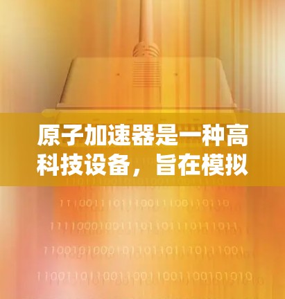 原子加速器是一种高科技设备，旨在模拟和研究在原子级别加速粒子的环境。它利用高电压和强磁场来加速粒子，通过精确的材料控制和复杂的系统，确保粒子的安全和效率。以下是关于原子加速器的详细总结