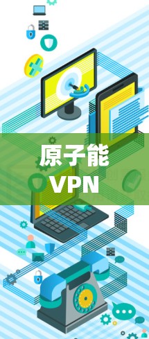 原子能 VPN 的核心原理是通过原子能转换来加密数据。例如，利用核聚变中的原子核反应释放出的能量作为加密载体。具体来说，原子能 VPN 可以通过以下方式工作