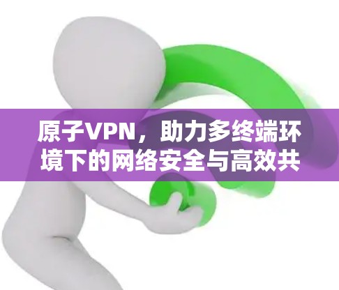 原子VPN，助力多终端环境下的网络安全与高效共享