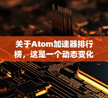 关于Atom加速器排行榜，这是一个动态变化的市场，因此目前没有官方的排行榜 listing。不过，你可以通过以下方式获取最新的加速器列表