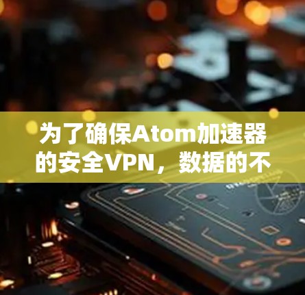 为了确保Atom加速器的安全VPN，数据的不可读性和不可篡改性是关键。以下是详细的步骤和方法
