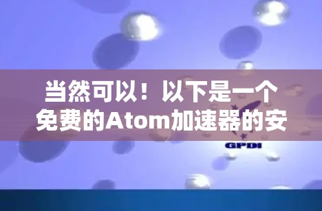 当然可以！以下是一个免费的Atom加速器的安装指南和使用说明