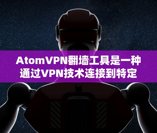 AtomVPN翻墙工具是一种通过VPN技术连接到特定服务器，允许用户访问不直接连接到互联网的网站。以下是关于该工具的详细信息