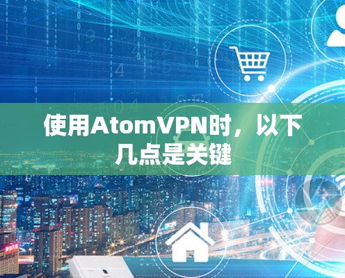 使用AtomVPN时，以下几点是关键
