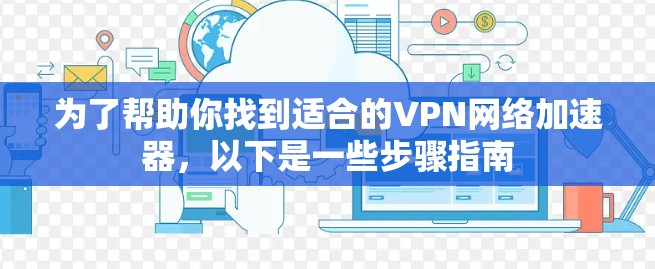 为了帮助你找到适合的VPN网络加速器，以下是一些步骤指南