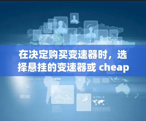 在决定购买变速器时，选择悬挂的变速器或 cheapest 变速器各有优劣，需综合考虑以下因素