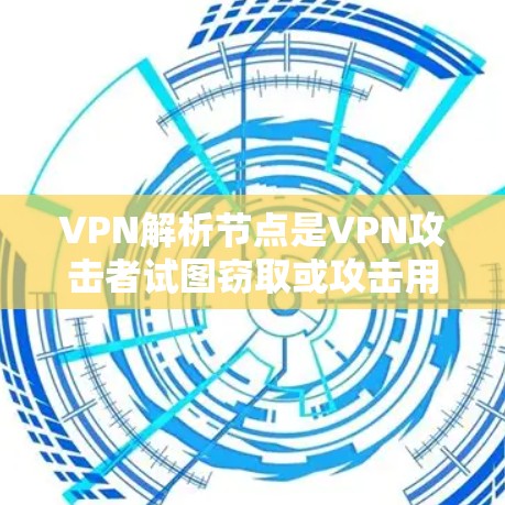 VPN解析节点是VPN攻击者试图窃取或攻击用户信息的设备。这些设备通常隐藏在加密好的内网流量中，无法被普通用户看到。以下是关于VPN解析节点的详细说明