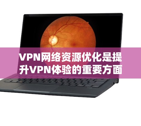 VPN网络资源优化是提升VPN体验的重要方面，主要涉及以下几个方面