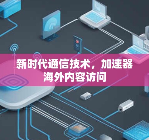 新时代通信技术，加速器海外内容访问