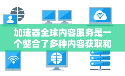加速器全球内容服务是一个整合了多种内容获取和传播工具的平台，旨在帮助用户快速获取、整理和分享各类教育资源。以下是对这个服务的详细分析
