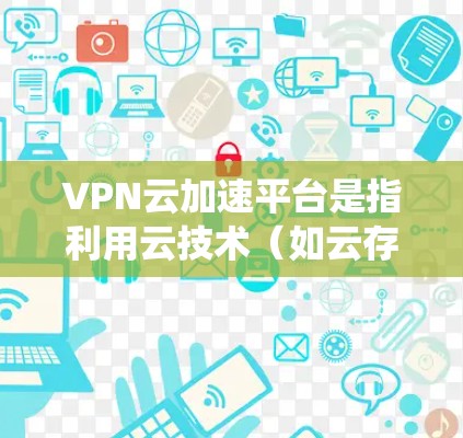 VPN云加速平台是指利用云技术（如云存储、云服务器等）来加速VPN流量的系统。这些平台通过整合了VPN服务和云加速功能，提供了一种高效、灵活的VPN体验