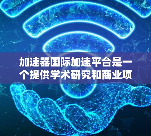 加速器国际加速平台是一个提供学术研究和商业项目加速的平台，旨在帮助用户快速获取所需信息和资源。以下是对该平台的详细分析