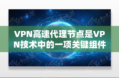 VPN高速代理节点是VPN技术中的一项关键组件，主要用于加速数据流传输。以下是关于VPN高速代理节点的详细分析