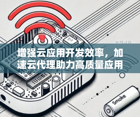 增强云应用开发效率，加速云代理助力高质量应用