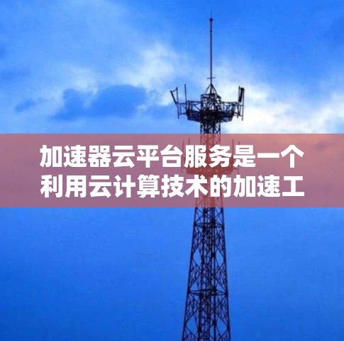 加速器云平台服务是一个利用云计算技术的加速工具，旨在提高网页加载速度。以下是关于加速器云平台的详细分析