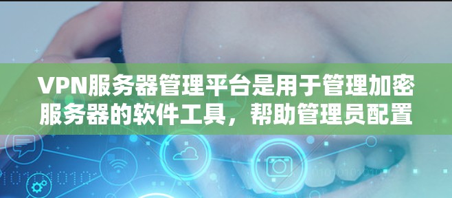 VPN服务器管理平台是用于管理加密服务器的软件工具，帮助管理员配置、管理服务器，处理安全问题。以下是对这些平台的详细总结