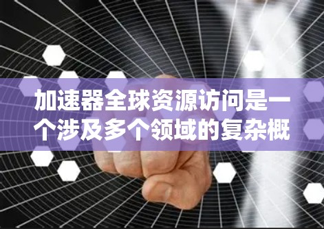 加速器全球资源访问是一个涉及多个领域的复杂概念，涉及科学、技术和国际合作。以下是对该主题的系统性总结