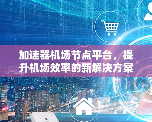 加速器机场节点平台，提升机场效率的新解决方案