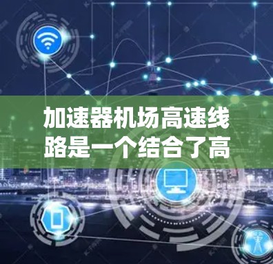 加速器机场高速线路是一个结合了高速公路上的加速装置和机场的高速交通系统概念，通常指的是在机场附近设置的高速公路，利用加速器将车辆在高速公路上快速加速，从而更快到达目的地。以下是对这一概念的详细分析