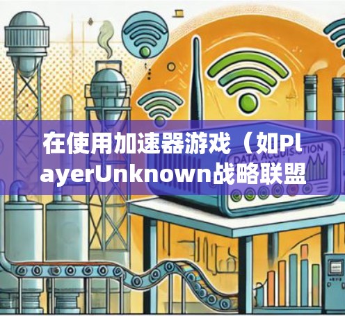 在使用加速器游戏（如PlayerUnknown战略联盟）时，通常需要考虑以下几点来确保最佳体验和快速连接
