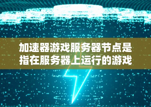 加速器游戏服务器节点是指在服务器上运行的游戏加速器，用于提升游戏性能。以下是一些关键点和步骤，帮助您更好地配置和管理加速器服务器