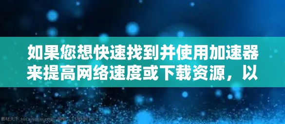 如果您想快速找到并使用加速器来提高网络速度或下载资源，以下是一些推荐的工具和方法