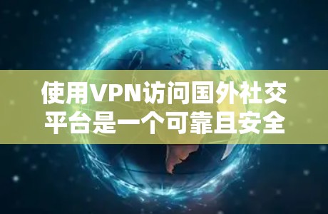 使用VPN访问国外社交平台是一个可靠且安全的选择，以下是一步步的建议