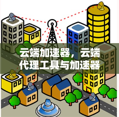 云端加速器，云端代理工具与加速器的完美结合