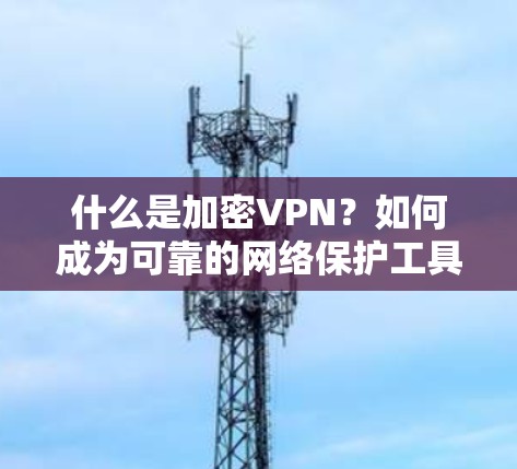 什么是加密VPN？如何成为可靠的网络保护工具