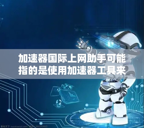 加速器国际上网助手可能指的是使用加速器工具来提升上网速度的国际化版或特定功能的加速器。以下是一些常见的国际化加速器工具，他们通常提供多种选项和功能
