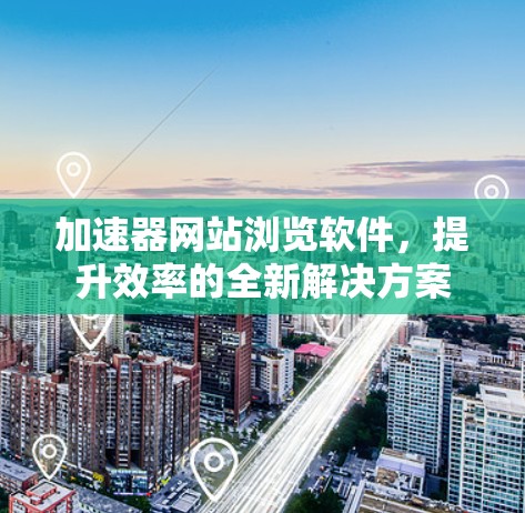 加速器网站浏览软件，提升效率的全新解决方案