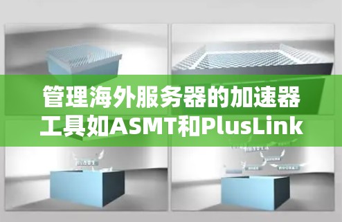 管理海外服务器的加速器工具如ASMT和PlusLink是解决方案的一部分，以下是它们的详细介绍和使用方法