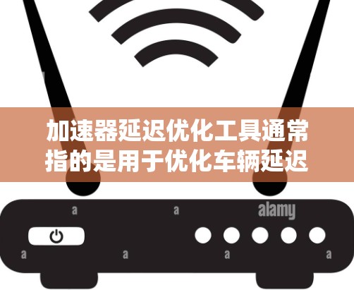 加速器延迟优化工具通常指的是用于优化车辆延迟系统或加速器延迟优化工具。以下是一些可能的解释和用途