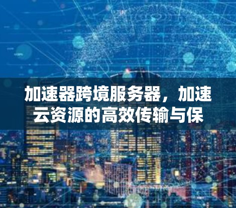 加速器跨境服务器，加速云资源的高效传输与保护