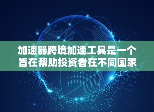 加速器跨境加速工具是一个旨在帮助投资者在不同国家进行投资，并在目的地国家更快获得收益的金融工具。以下是对这一概念的详细解释和总结