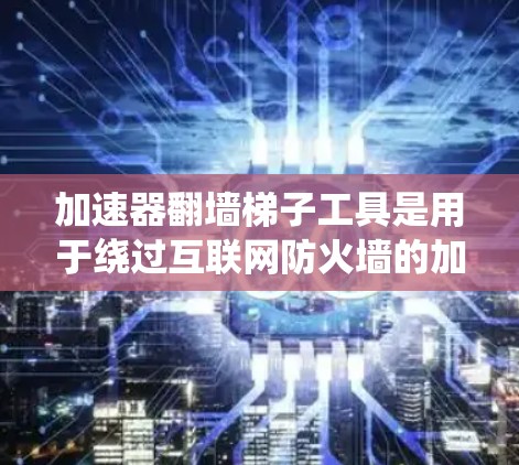 加速器翻墙梯子工具是用于绕过互联网防火墙的加速器。以下是一些常见的加速器工具，可以帮助您绕过防火墙访问翻墙网站