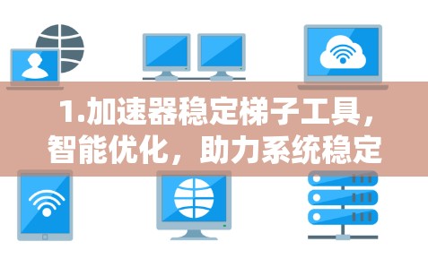 1.加速器稳定梯子工具，智能优化，助力系统稳定