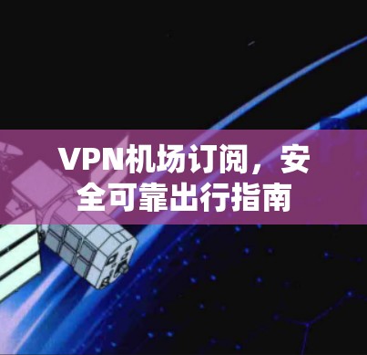 VPN机场订阅，安全可靠出行指南