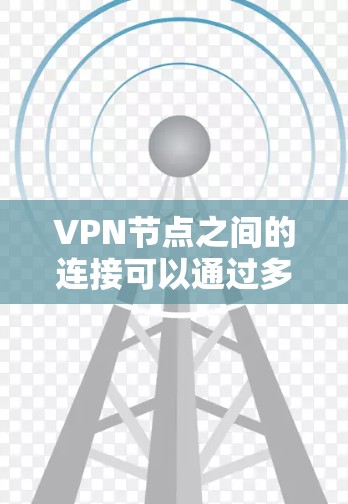 VPN节点之间的连接可以通过多种方法实现，每个方法各有其特点和适用场景。以下是几种常见连接方式的详细说明