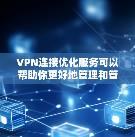 VPN连接优化服务可以帮助你更好地管理和管理你的VPN连接。以下是关于VPN连接优化的一些关键点和步骤