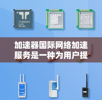 加速器国际网络加速服务是一种为用户提供在国际互联网上快速连接的工具。这些服务通常通过加速技术来提升网络速度，满足用户在不同国家和地区的使用需求。以下是一些常见的国际网络加速服务类型和推荐