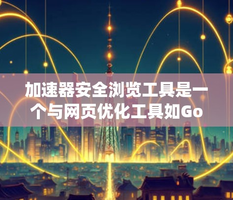 加速器安全浏览工具是一个与网页优化工具如Google PageSpeed Insights类似的工具，用于评估和管理搜索结果中的安全工具。以下是详细的步骤和功能说明