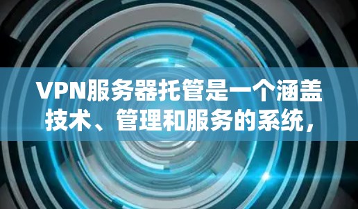 VPN服务器托管是一个涵盖技术、管理和服务的系统，旨在保障私密通信和数据传输的安全和稳定。以下是关于VPN服务器托管的详细介绍