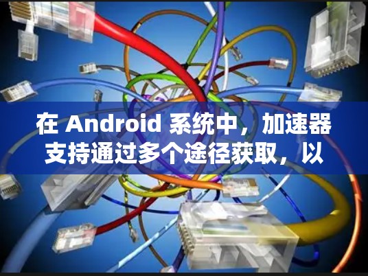 在 Android 系统中，加速器支持通过多个途径获取，以下是一些主要的步骤和方法