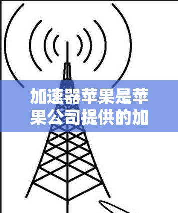 加速器苹果是苹果公司提供的加速工具，主要用于优化网页访问速度。以下是关于加速器苹果的详细信息