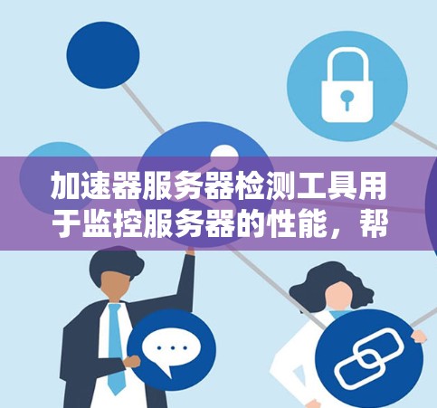 加速器服务器检测工具用于监控服务器的性能，帮助识别和优化加速器的使用情况，以提高服务器的性能和用户体验。以下是详细的步骤指南