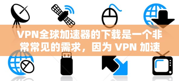 VPN全球加速器的下载是一个非常常见的需求，因为 VPN 加速器可以帮助您在其他国家快速访问网页、下载文件等。以下是一些常见的VPN全球加速器推荐，供您参考