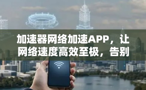 加速器网络加速APP，让网络速度高效至极，告别延迟困扰